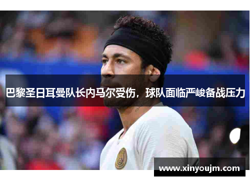 巴黎圣日耳曼队长内马尔受伤，球队面临严峻备战压力