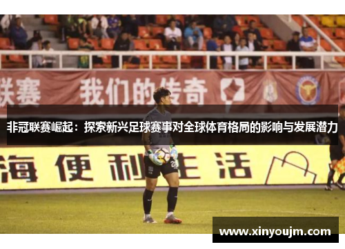 非冠联赛崛起：探索新兴足球赛事对全球体育格局的影响与发展潜力