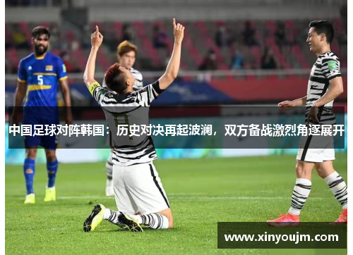 中国足球对阵韩国：历史对决再起波澜，双方备战激烈角逐展开