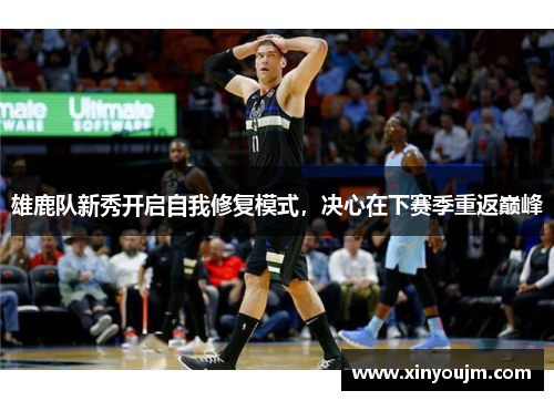 雄鹿队新秀开启自我修复模式，决心在下赛季重返巅峰