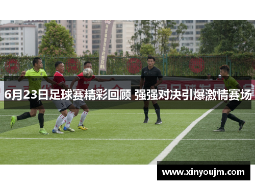 6月23日足球赛精彩回顾 强强对决引爆激情赛场