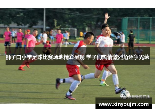 狮子口小学足球比赛场地精彩呈现 学子们热情激烈角逐争光荣