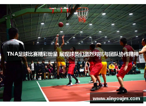 TNA足球比赛精彩纷呈 展现球员们激烈对抗与团队协作精神