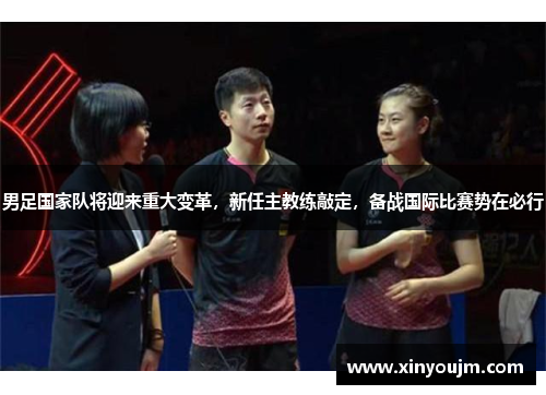 男足国家队将迎来重大变革，新任主教练敲定，备战国际比赛势在必行