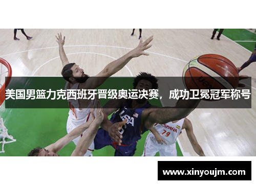 美国男篮力克西班牙晋级奥运决赛，成功卫冕冠军称号