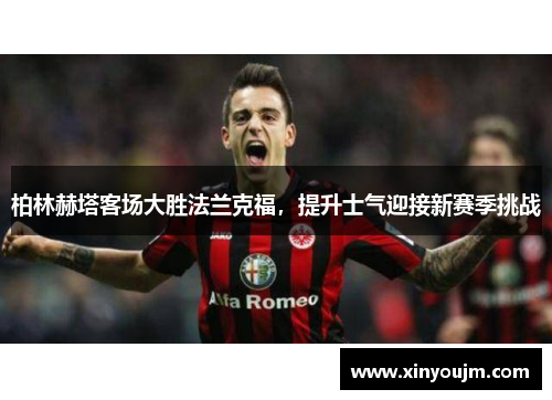 柏林赫塔客场大胜法兰克福，提升士气迎接新赛季挑战