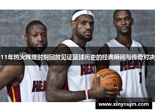11年热火辉煌时刻回放见证篮球历史的经典瞬间与传奇对决