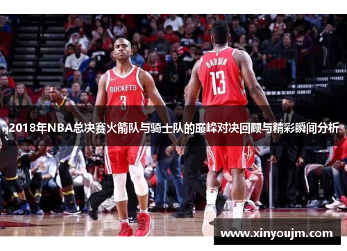 2018年NBA总决赛火箭队与骑士队的巅峰对决回顾与精彩瞬间分析