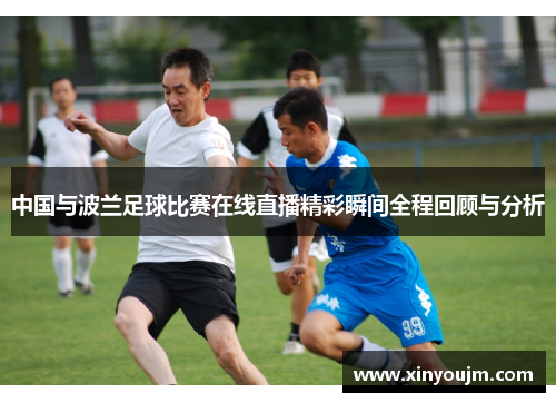 中国与波兰足球比赛在线直播精彩瞬间全程回顾与分析