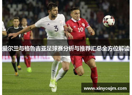 爱尔兰与格鲁吉亚足球赛分析与推荐汇总全方位解读