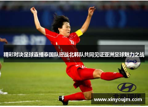 精彩对决足球直播泰国队迎战北韩队共同见证亚洲足球魅力之战