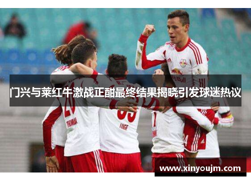 门兴与莱红牛激战正酣最终结果揭晓引发球迷热议