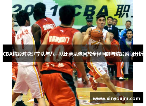 CBA精彩对决辽宁队与八一队比赛录像回放全程回顾与精彩瞬间分析
