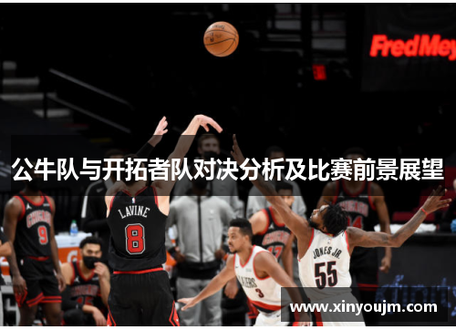 公牛队与开拓者队对决分析及比赛前景展望