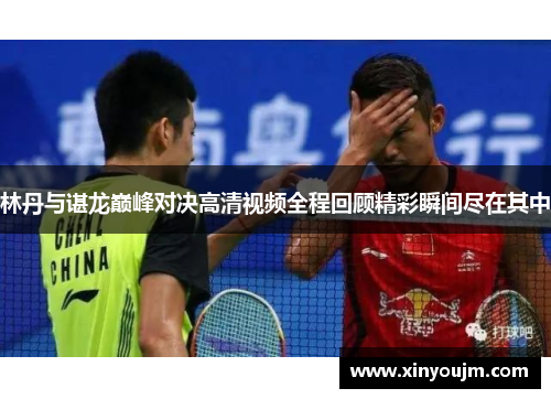 林丹与谌龙巅峰对决高清视频全程回顾精彩瞬间尽在其中