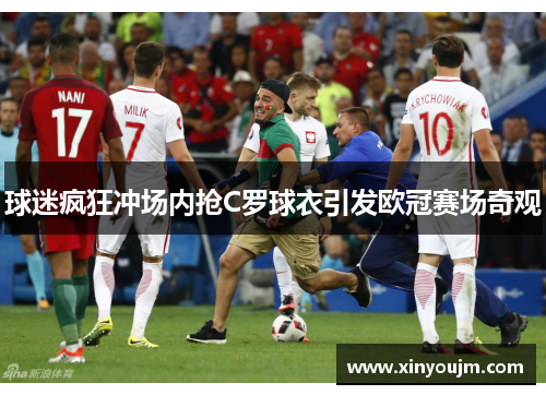 球迷疯狂冲场内抢C罗球衣引发欧冠赛场奇观