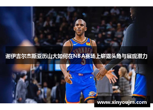 谢伊吉尔杰斯亚历山大如何在NBA赛场上崭露头角与展现潜力