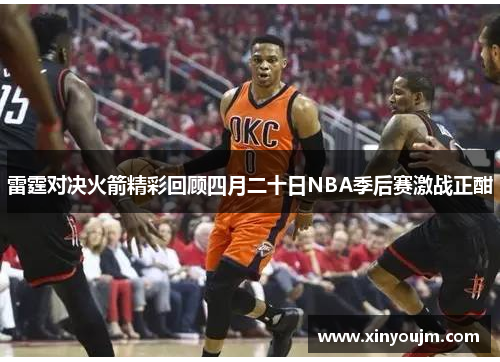 雷霆对决火箭精彩回顾四月二十日NBA季后赛激战正酣