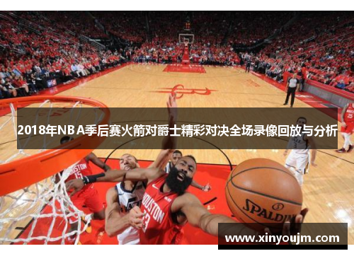 2018年NBA季后赛火箭对爵士精彩对决全场录像回放与分析