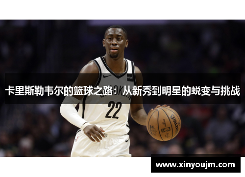 卡里斯勒韦尔的篮球之路：从新秀到明星的蜕变与挑战