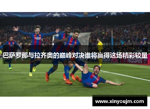 巴萨罗那与拉齐奥的巅峰对决谁将赢得这场精彩较量